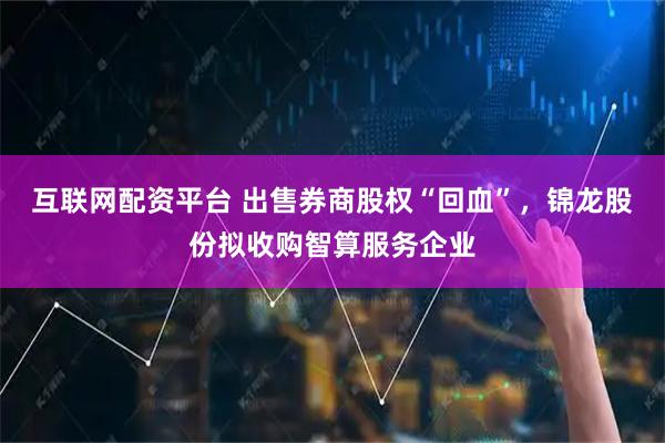 互联网配资平台 出售券商股权“回血”，锦龙股份拟收购智算服务企业