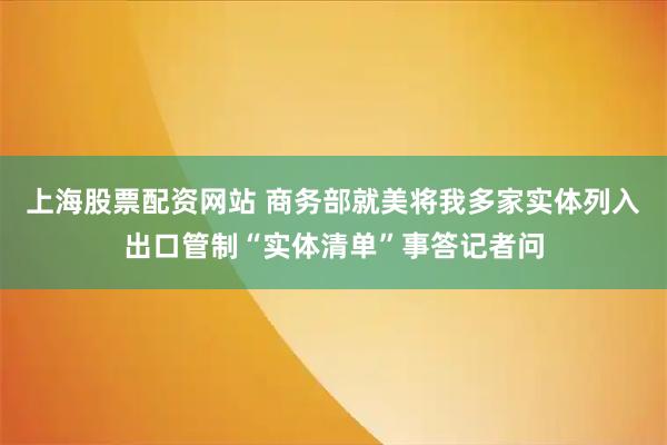 上海股票配资网站 商务部就美将我多家实体列入出口管制“实体清单”事答记者问