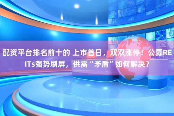 配资平台排名前十的 上市首日，双双涨停！公募REITs强势刷屏，供需“矛盾”如何解决？