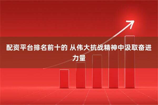 配资平台排名前十的 从伟大抗战精神中汲取奋进力量