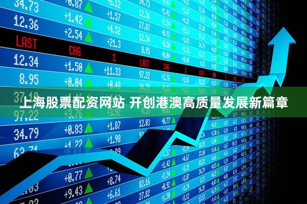 上海股票配资网站 开创港澳高质量发展新篇章