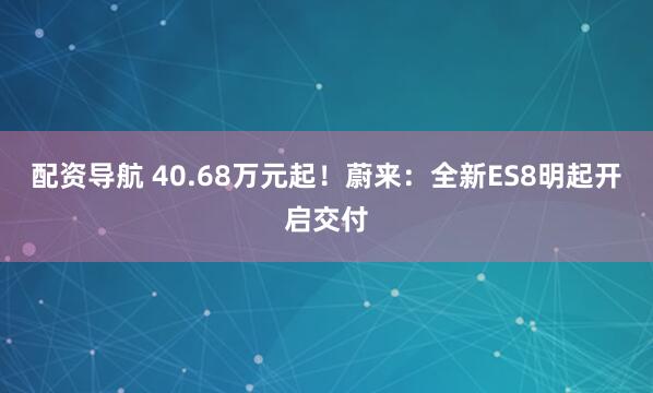 配资导航 40.68万元起！蔚来：全新ES8明起开启交付