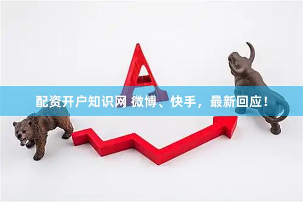 配资开户知识网 微博、快手，最新回应！
