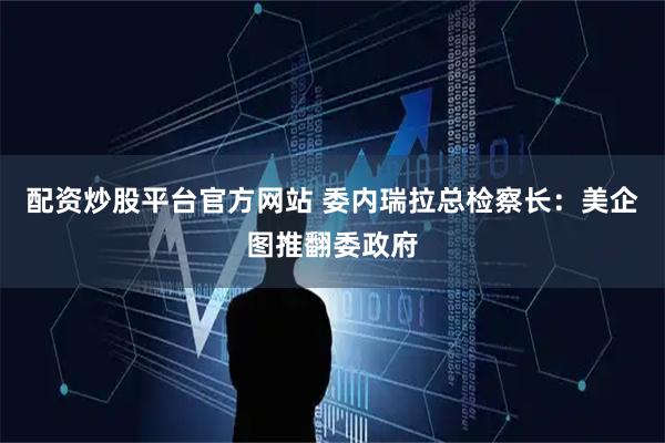 配资炒股平台官方网站 委内瑞拉总检察长：美企图推翻委政府