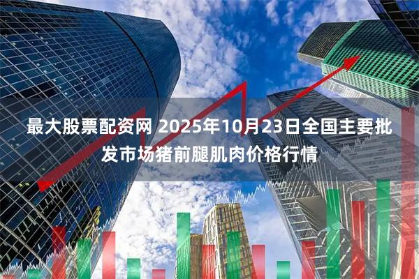 最大股票配资网 2025年10月23日全国主要批发市场猪前腿肌肉价格行情