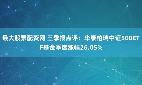 最大股票配资网 三季报点评：华泰柏瑞中证500ETF基金季度涨幅26.05%