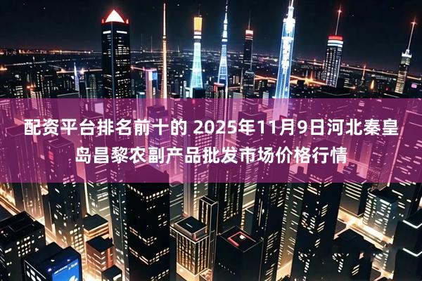 配资平台排名前十的 2025年11月9日河北秦皇岛昌黎农副产品批发市场价格行情