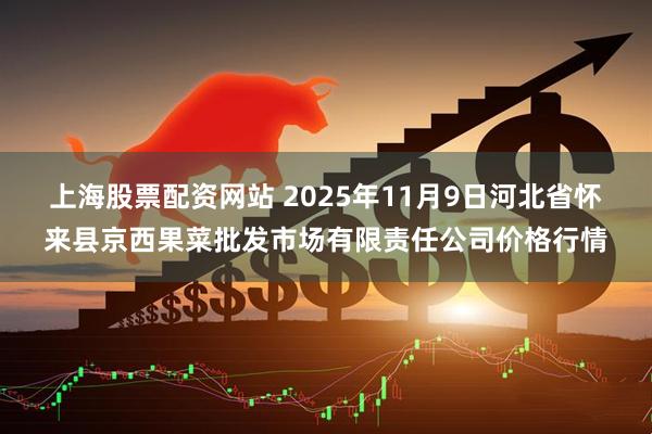 上海股票配资网站 2025年11月9日河北省怀来县京西果菜批发市场有限责任公司价格行情