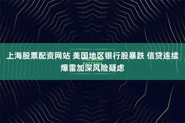 上海股票配资网站 美国地区银行股暴跌 信贷连续爆雷加深风险疑虑