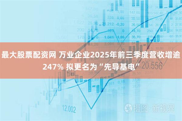 最大股票配资网 万业企业2025年前三季度营收增逾247% 拟更名为“先导基电”