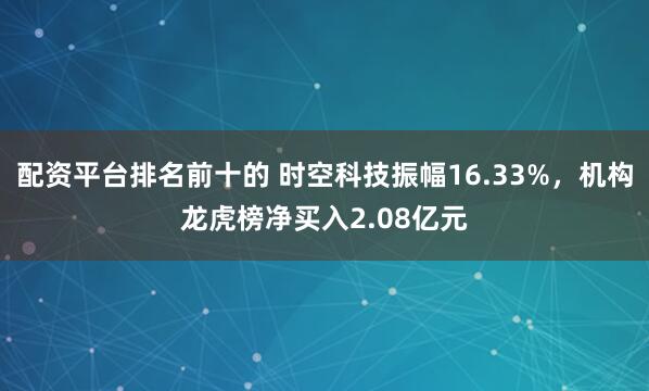 配资平台排名前十的 时空科技振幅16.33%，机构龙虎榜净买入2.08亿元