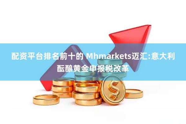 配资平台排名前十的 Mhmarkets迈汇:意大利酝酿黄金申报税改革