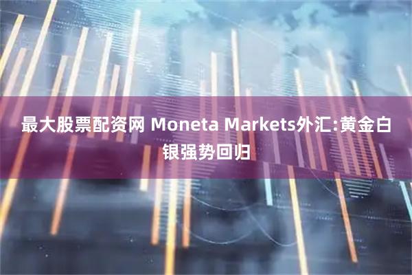 最大股票配资网 Moneta Markets外汇:黄金白银强势回归