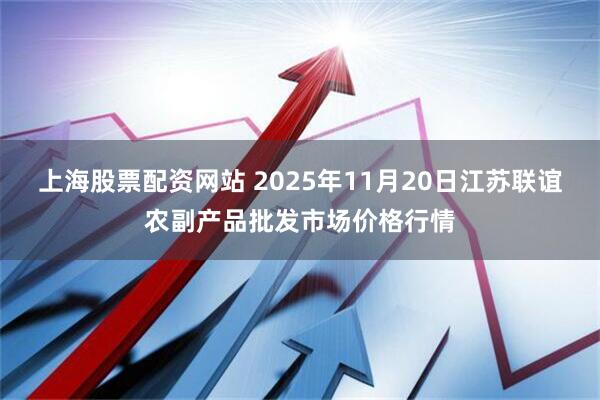 上海股票配资网站 2025年11月20日江苏联谊农副产品批发市场价格行情