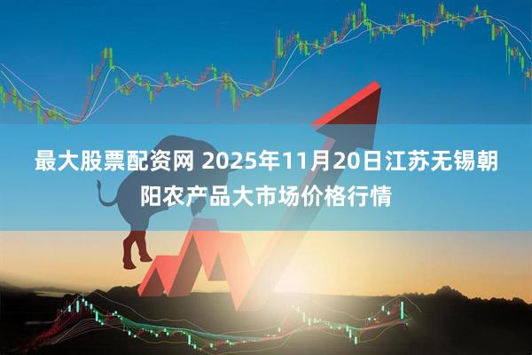 最大股票配资网 2025年11月20日江苏无锡朝阳农产品大市场价格行情