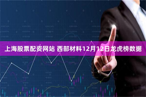 上海股票配资网站 西部材料12月12日龙虎榜数据