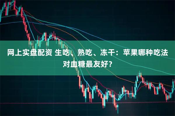 网上实盘配资 生吃、熟吃、冻干：苹果哪种吃法对血糖最友好？